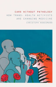 Title: Care without Pathology: How Trans- Health Activists Are Changing Medicine, Author: Christoph Hanssmann