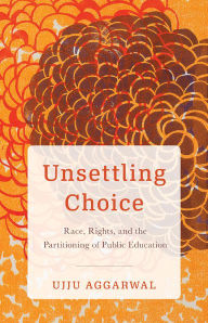 Title: Unsettling Choice: Race, Rights, and the Partitioning of Public Education, Author: Ujju Aggarwal