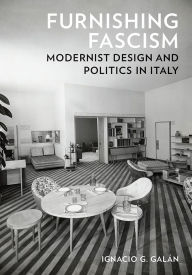 Title: Furnishing Fascism: Modernist Design and Politics in Italy, Author: Ignacio G. Galán