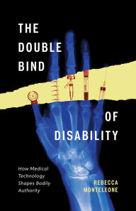 Title: The Double Bind of Disability: How Medical Technology Shapes Bodily Authority, Author: Rebecca Monteleone