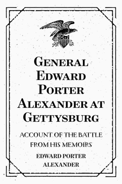 General Edward Porter Alexander at Gettysburg Account of the Battle