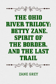 Title: The Ohio River Trilogy: Betty Zane, Spirit of the Border, and The Last Trail, Author: Zane Grey