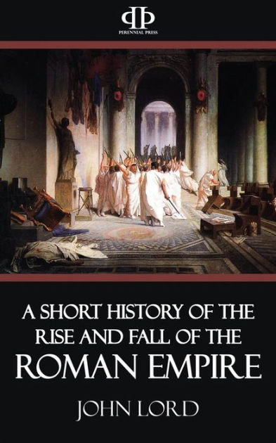 A Short History Of The Rise And Fall Of The Roman Empire By John Lord