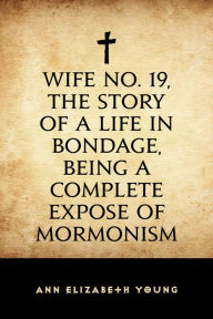 Title: Wife No. 19, the Story of a Life in Bondage, Being a Complete Expose of Mormonism, Author: Ann Elizabeth Young