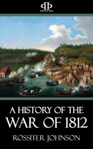 Title: A History of the War of 1812, Author: Rossiter Johnson