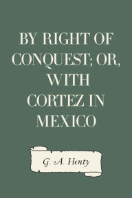 Title: By Right of Conquest; Or, With Cortez in Mexico, Author: G. A. Henty
