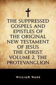 The suppressed Gospels and Epistles of the original New Testament of Jesus the Christ, Volume 2, the Protevanglion