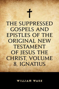 The suppressed Gospels and Epistles of the original New Testament of Jesus the Christ, Volume 8, Ignatius