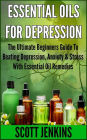 ESSENTIAL OILS FOR DEPRESSION: The Ultimate Beginners Guide To Beating Depression, Anxiety & Stress With Essential Oil Remedies
