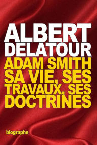 Title: Adam Smith: sa vie, ses travaux, ses doctrines, Author: Albert Delatour
