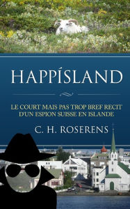 Title: Happísland: Le court mais pas trop bref récit d'un espion suisse en Islande, Author: Cïdric H Roserens