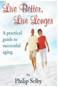 Title: Live Better, Live Longer: A practical guide to successful aging, Author: Dr Philip Selby