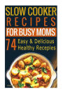 Slow Cooker Recipes for Busy Moms: 74 healthy, simple & delicious recipes: slow cooker cookbook: easy and delicious slow cooker and crockpot recipes for busy moms