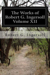 Title: The Works of Robert G. Ingersoll Volume XII, Author: Robert G. Ingersoll