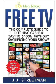 Title: Free TV: The Complete Guide To Ditching Cable & Saving $1000s Without Sacrificing Your Shows, Author: J J Streetman