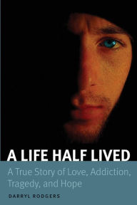 Title: A Life Half Lived: A True Story of Love, Addiction, Tragedy, and Hope, Author: Darryl Rodgers