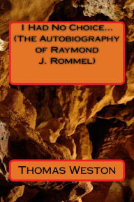 Title: I Had No Choice... (The Autobiography of Raymond J. Rommel), Author: Thomas Weston