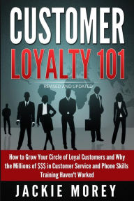 Title: Customer Loyalty 101 - Revised and Updated: How to Grow Your Circle of Loyal Customers and Why the Millions of $$$ in Customer Service and Phone Skills Training Haven't Worked, Author: Jackie Morey