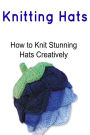 Knitting Hats: How to Knit Stunning Hats Creatively: Knitting Hats, Knitting Hats Book, Knitting Hats Guide, Knitting Hats Tips, Knitting