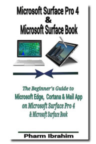 Title: Microsoft Surface Pro 4 & Microsoft Surface Book: The Beginner's Guide to Microsoft Edge, Cortana & Mail App on Microsoft Surface Pro 4 & Microsoft Surface Book, Author: Pharm Ibrahim