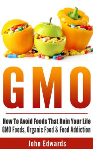 Title: Gmo: How To Avoid Foods That Ruin Your Life - GMO Foods, Organic Food & Food Addiction, Author: John Edwards