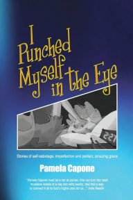 Title: I Punched Myself in the Eye: Stories of self-sabotage, imperfection, and perfect, amazing grace, Author: Pamela Capone