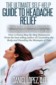 Title: The Ultimate Self-Help Guide to Headache Relief: Relieve Your Tension Headaches Naturally and Get Your Life Back, Author: Daniel Lopez D O
