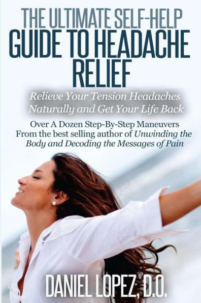 The Ultimate Self-Help Guide to Headache Relief: Relieve Your Tension Headaches Naturally and Get Your Life Back