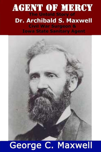 Agent of Mercy The Untold Story of Dr. Archibald S. Maxwell Civil War
