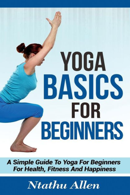 Yoga Basics For Beginners: A Simple Guide To Yoga For Beginners For Health,  Fitness And Happiness by Ntathu Allen, Paperback