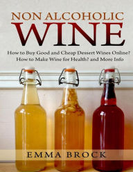 Title: Non Alcoholic Wine: How to Buy Good and Cheap Dessert Wines Online? How to Make Wine for Health? and More Info, Author: Emma Brock