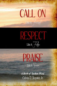 Title: Call On Like A Friend, Respect Like A Father, Praise Like A Savior: A Book Of Spoken Word, Author: Calvin Royster Jr