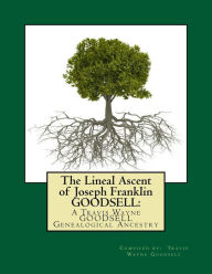 Title: The Lineal Ascent of Joseph Franklin GOODSELL: A Travis Wayne GOODSELL Genealogical Ancestry, Author: Travis Wayne Goodsell