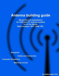 Title: Antenna building guide: Blueprints and explanations for HAM and DIY antenna builders for all Bands and uses, Author: Aleksandar Ciric