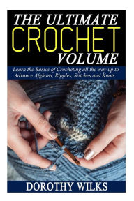 Title: The Ultimate Crochet Volume: Learn the Basics of Crocheting all the way up Advance Afghans, Ripples, Stitches and Knots, Author: Dorothy Wilks