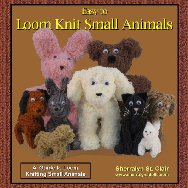 Easy to Loom Knit Small Animals A Guide to Loom Knitting Small Animals
