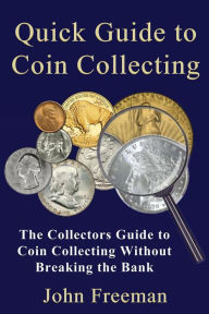 Title: Quick Guide to Coin Collecting: The Collectors Guide to Coin Collecting Without Breaking the Bank, Author: John Freeman