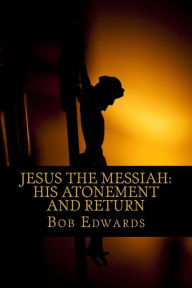 Title: Jesus the Messiah: His Atonement and Return, Author: Bob Edwards MSW