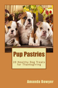 Title: Pup Pastries: 20 Healthy Homemade Dog Treats for Thanksgiving, Author: Amanda Bowyer