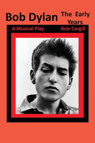 Title: Bob Dylan, The Early Years: A Musical Play, Author: Acie Cargill