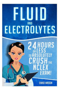 Title: Fluid and Electrolytes: 24 Hours or Less to Absolutely Crush the NCLEX Exam!, Author: Chase Hassen
