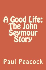 Title: A Good Life: The John Seymour Story, Author: Paul Peacock