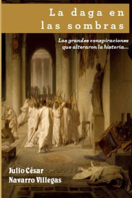 Title: La daga en las sombras: Las grandes conspiraciones que alteraron la historia... o casi, Author: Julio Cïsar Navarro Villegas