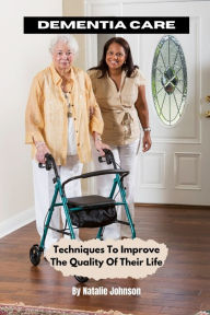 Title: Dementia Care: Techniques To Improve The Quality Of Their Life, Author: Natalie Johnson