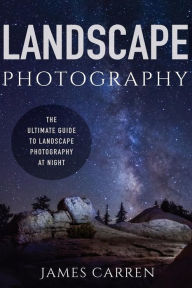 Title: Landscape Photography: The Ultimate Guide to Landscape Photography At Night, Author: James Carren