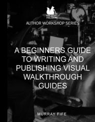 Title: A Beginners Guide To Writing and Publishing Visual Walkthrough Guides, Author: Murray Fife