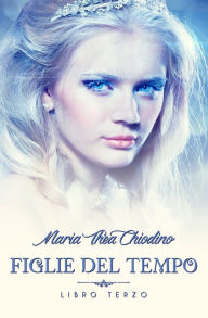 Title: Figlie del Tempo, Libro terzo, Author: Maria Thea Chiodino