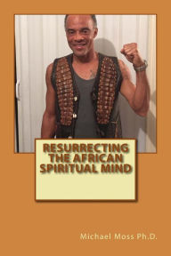 Title: Resurrecting the African Spiritual Mind, Author: Michael Moss Ph D