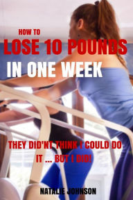 Title: How to Lose 10 Pounds in One Week: They Didn't Think I Could...but I Did!, Author: Natalie Johnson