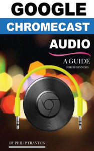 Title: Google Chromecast Audio (Booklet): A Guide for Beginners, Author: Philip Tranton
